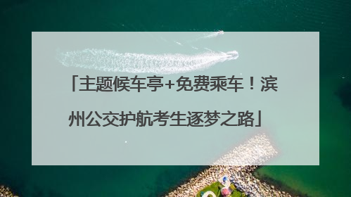 主题候车亭+免费乘车！滨州公交护航考生逐梦之路