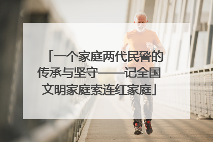 一个家庭两代民警的传承与坚守——记全国文明家庭索连红家庭