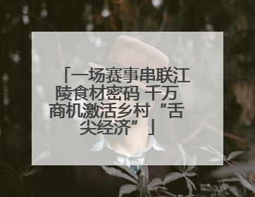 一场赛事串联江陵食材密码 千万商机激活乡村“舌尖经济”