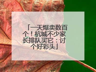 一天爆卖数百个！杭城不少家长排队买它：讨个好彩头