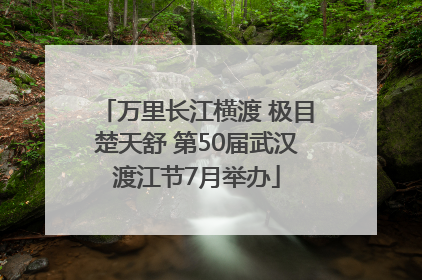 万里长江横渡 极目楚天舒 第50届武汉渡江节7月举办