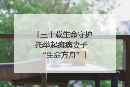 三十载生命守护 托举起瘫痪妻子“生命方舟”