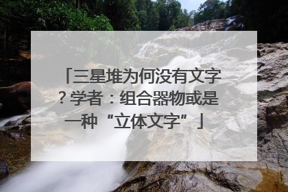 三星堆为何没有文字？学者：组合器物或是一种“立体文字”