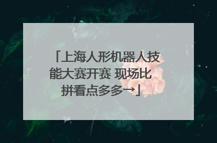 上海人形机器人技能大赛开赛 现场比拼看点多多→