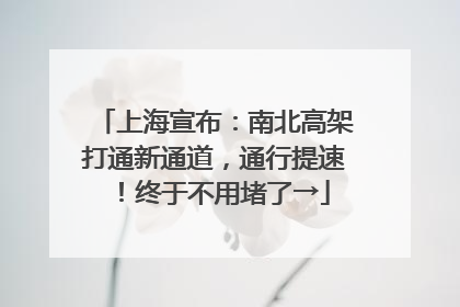 上海宣布：南北高架打通新通道，通行提速！终于不用堵了→