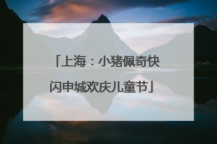 上海：小猪佩奇快闪申城欢庆儿童节