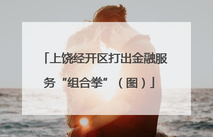 上饶经开区打出金融服务“组合拳”（图）