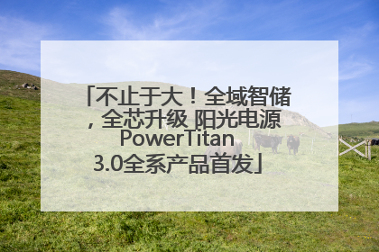 不止于大！全域智储，全芯升级 阳光电源PowerTitan3.0全系产品首发