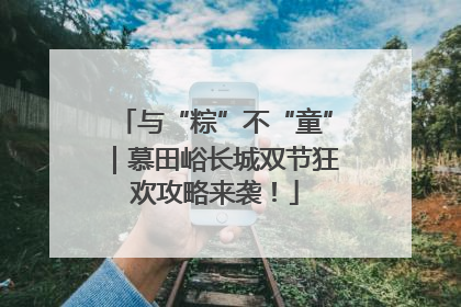 与“粽”不“童”｜慕田峪长城双节狂欢攻略来袭！
