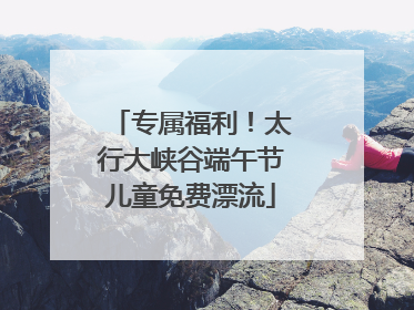 专属福利！太行大峡谷端午节儿童免费漂流