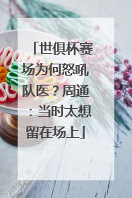 世俱杯赛场为何怒吼队医？周通：当时太想留在场上