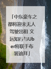 中东豪车之都将迎来无人驾驶出租 文远知行与Uber将联手布署迪拜