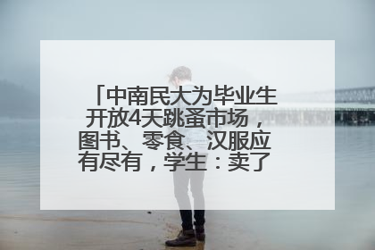 中南民大为毕业生开放4天跳蚤市场，图书、零食、汉服应有尽有，学生：卖了几十个手串