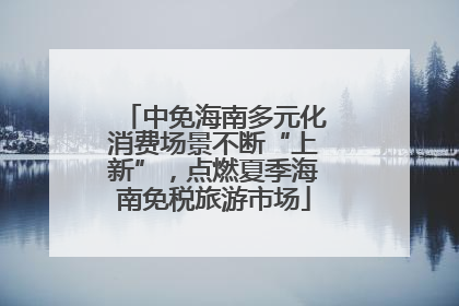 中免海南多元化消费场景不断“上新”，点燃夏季海南免税旅游市场