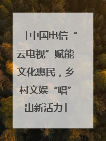 中国电信“云电视”赋能文化惠民，乡村文娱“唱”出新活力