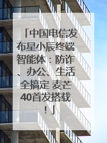 中国电信发布星小辰终端智能体：防诈、办公、生活全搞定 麦芒40首发搭载！