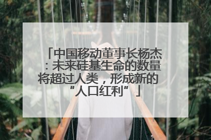 中国移动董事长杨杰：未来硅基生命的数量将超过人类，形成新的“人口红利”