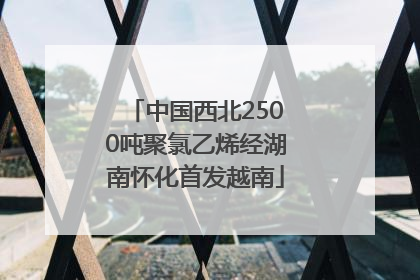 中国西北2500吨聚氯乙烯经湖南怀化首发越南