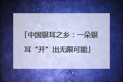 中国银耳之乡：一朵银耳“开”出无限可能