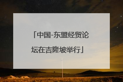 中国-东盟经贸论坛在吉隆坡举行