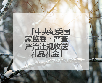 中央纪委国家监委：严查严治违规收送礼品礼金