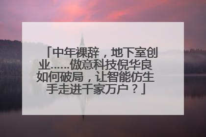 中年裸辞，地下室创业……傲意科技倪华良如何破局，让智能仿生手走进千家万户？