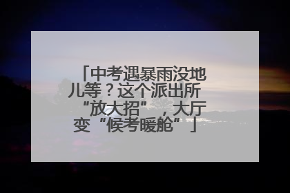 中考遇暴雨没地儿等？这个派出所“放大招”，大厅变“候考暖舱”