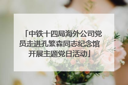 中铁十四局海外公司党员走进孔繁森同志纪念馆开展主题党日活动