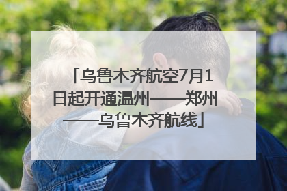 乌鲁木齐航空7月1日起开通温州——郑州——乌鲁木齐航线