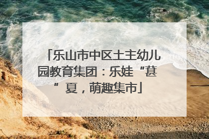 乐山市中区土主幼儿园教育集团：乐娃“葚”夏，萌趣集市