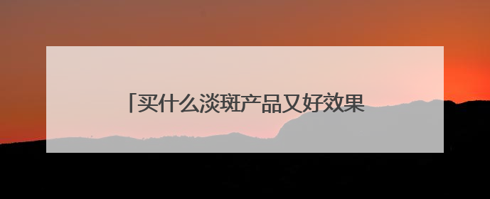 买什么淡斑产品又好效果又快？好用不后悔，祛斑有效十大高性价比品牌