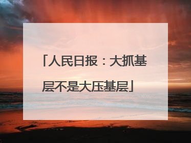 人民日报：大抓基层不是大压基层