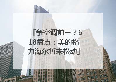 争空调前三？618盘点：美的格力海尔暂未松动