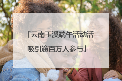 云南玉溪端午活动活吸引逾百万人参与