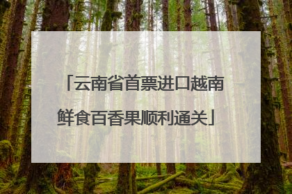 云南省首票进口越南鲜食百香果顺利通关