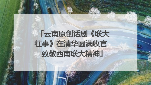 云南原创话剧《联大往事》在清华圆满收官 致敬西南联大精神