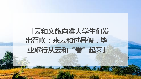 云和文旅向准大学生们发出召唤：来云和过暑假，毕业旅行从云和“卷”起来