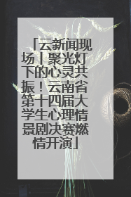 云新闻现场丨聚光灯下的心灵共振！云南省第十四届大学生心理情景剧决赛燃情开演