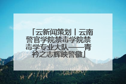 云新闻策划丨云南警官学院禁毒学院禁毒学专业大队——青衿之志辉映警徽