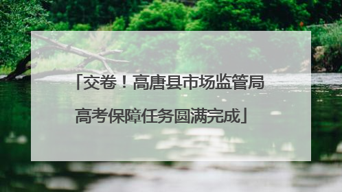 交卷！高唐县市场监管局高考保障任务圆满完成