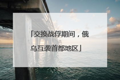 交换战俘期间，俄乌互袭首都地区