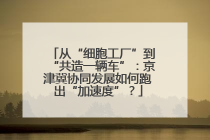 从“细胞工厂”到“共造一辆车”：京津冀协同发展如何跑出“加速度”？
