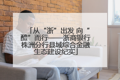 从“浙”出发 向“醴”而行——浙商银行株洲分行县域综合金融生态建设纪实
