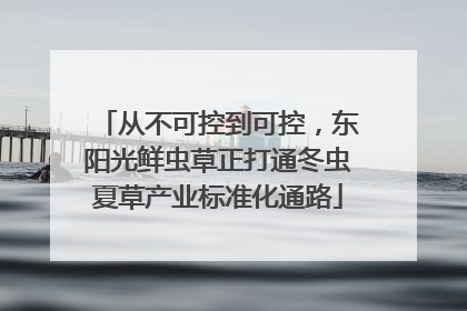 从不可控到可控，东阳光鲜虫草正打通冬虫夏草产业标准化通路