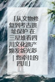 从文物修复到考古遗址保护 在三星堆看四川文化遗产焕发新光彩｜您牵挂的四川