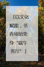 以文化赋能，书香场馆变身“端午客厅”