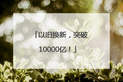 以旧换新，突破10000亿！