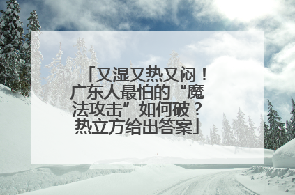 又湿又热又闷！广东人最怕的“魔法攻击”如何破？热立方给出答案