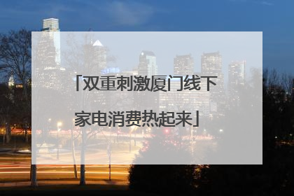 双重刺激厦门线下家电消费热起来