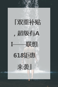 双重补贴,超级有AI——联想618钜惠来袭